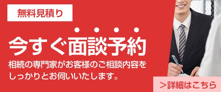 無料見積り,今すぐ面談予約,相続の専門家がお客様のご相談内容をしっかりとお伺いいたします。詳細はこちら